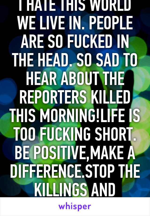 I HATE THIS WORLD WE LIVE IN. PEOPLE ARE SO FUCKED IN THE HEAD. SO SAD TO HEAR ABOUT THE REPORTERS KILLED THIS MORNING!LIFE IS TOO FUCKING SHORT. BE POSITIVE,MAKE A DIFFERENCE.STOP THE KILLINGS AND NEGATIVITY !!