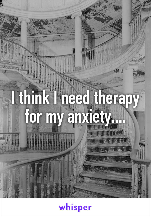 I think I need therapy for my anxiety....