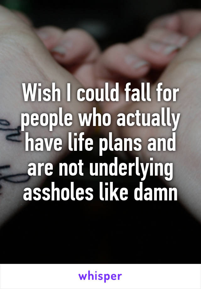 Wish I could fall for people who actually have life plans and are not underlying assholes like damn