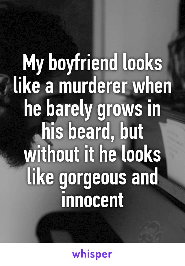 My boyfriend looks like a murderer when he barely grows in his beard, but without it he looks like gorgeous and innocent