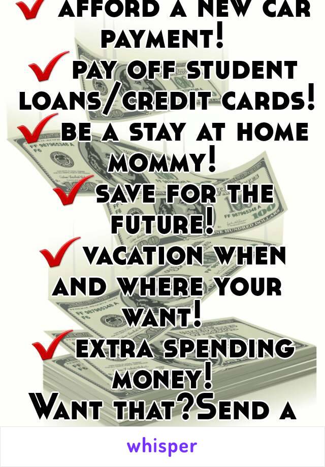 ✔afford a new car payment! 
✔pay off student loans/credit cards!
✔be a stay at home mommy! 
✔save for the future! 
✔vacation when and where your want! 
✔extra spending money! 
Want that?Send a message