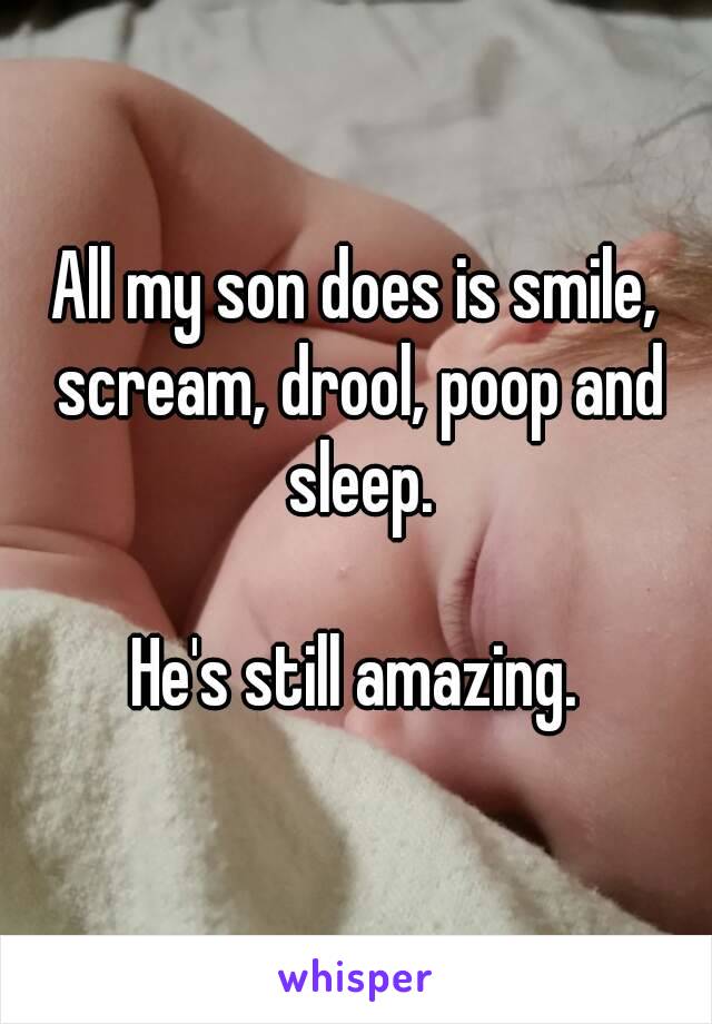 All my son does is smile, scream, drool, poop and sleep.

He's still amazing.