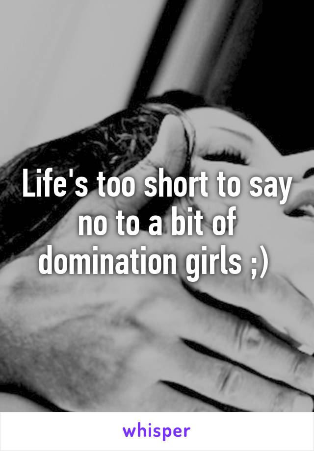 Life's too short to say no to a bit of domination girls ;) 