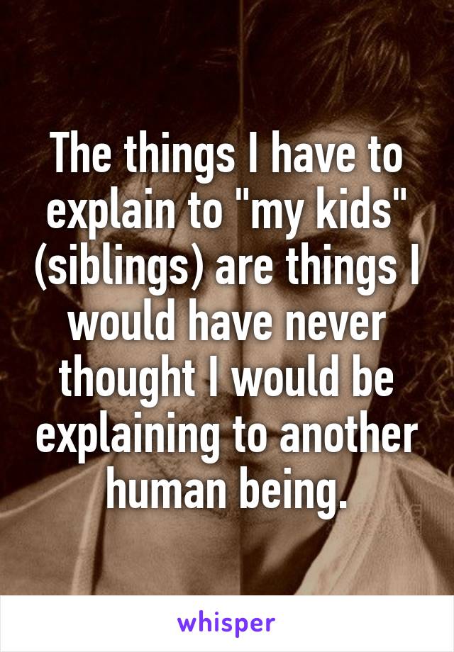 The things I have to explain to "my kids" (siblings) are things I would have never thought I would be explaining to another human being.