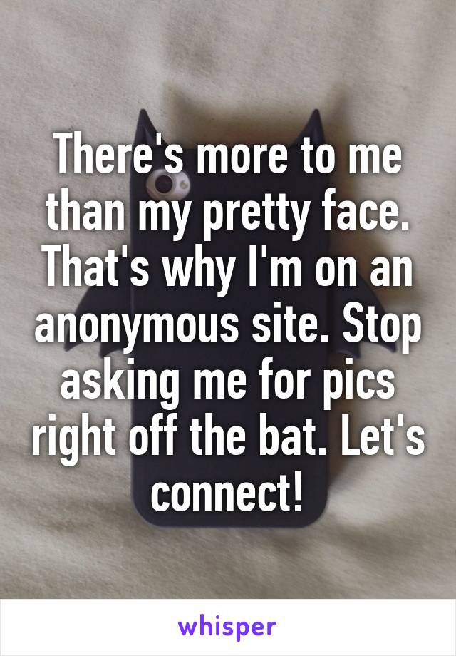 There's more to me than my pretty face. That's why I'm on an anonymous site. Stop asking me for pics right off the bat. Let's connect!