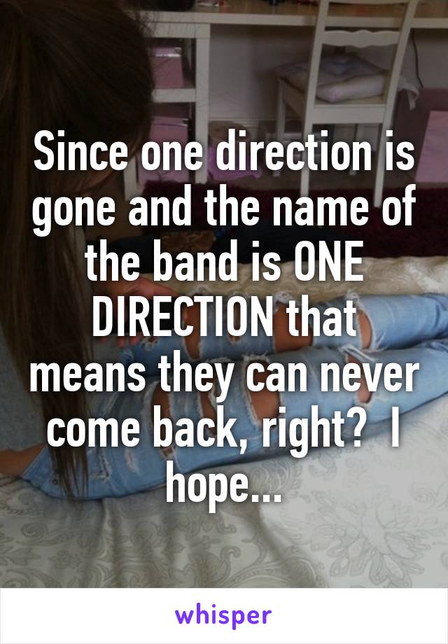 Since one direction is gone and the name of the band is ONE DIRECTION that means they can never come back, right?  I hope...