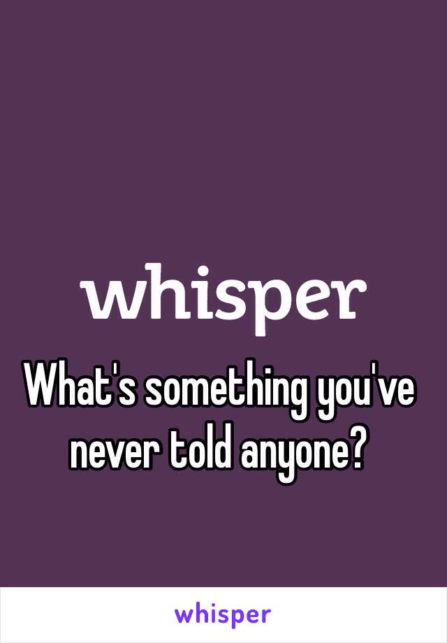 What's something you've never told anyone?