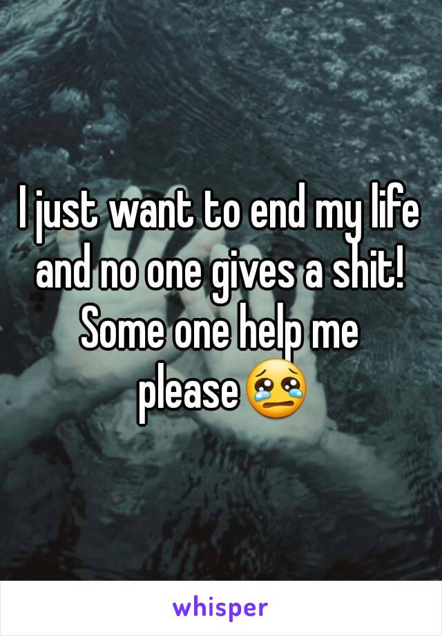 I just want to end my life and no one gives a shit! 
Some one help me please😢