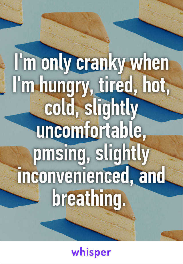 I'm only cranky when I'm hungry, tired, hot, cold, slightly uncomfortable, pmsing, slightly inconvenienced, and breathing. 