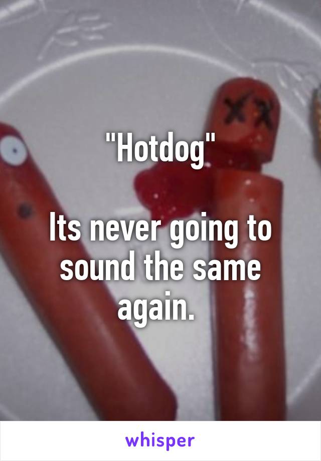 "Hotdog"

Its never going to sound the same again. 