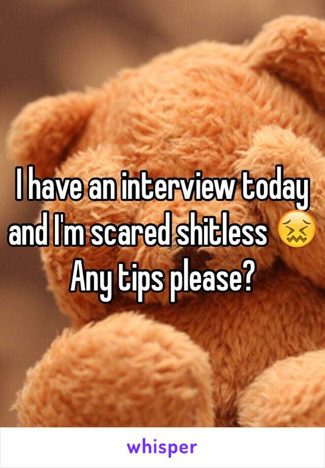 I have an interview today and I'm scared shitless 😖 Any tips please?