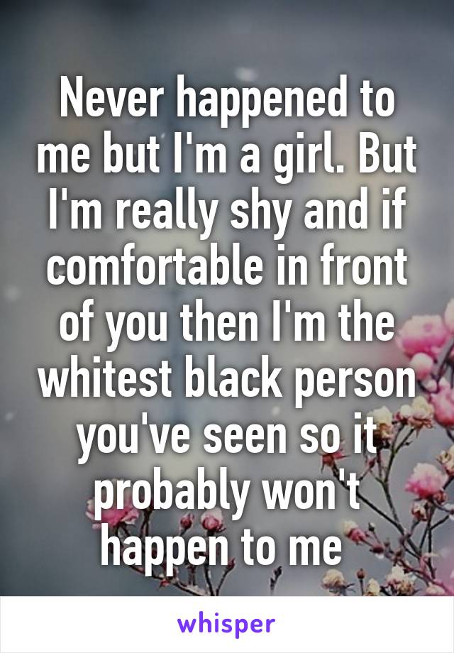 Never happened to me but I'm a girl. But I'm really shy and if comfortable in front of you then I'm the whitest black person you've seen so it probably won't happen to me 