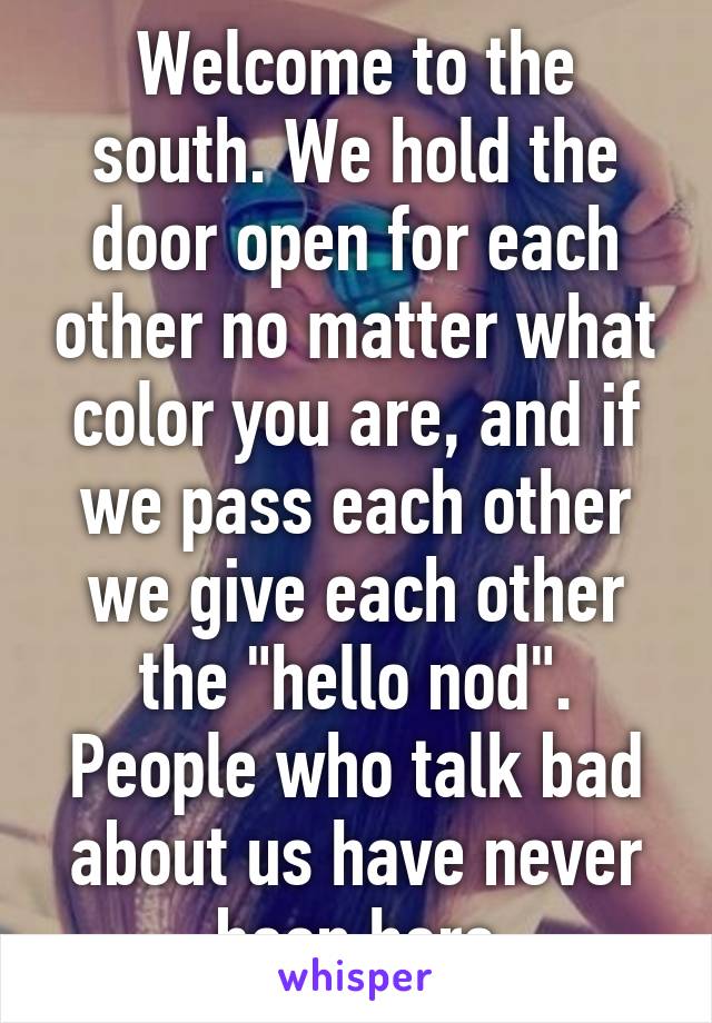 Welcome to the south. We hold the door open for each other no matter what color you are, and if we pass each other we give each other the "hello nod". People who talk bad about us have never been here