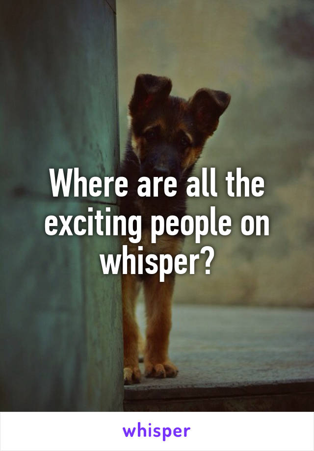 Where are all the exciting people on whisper?