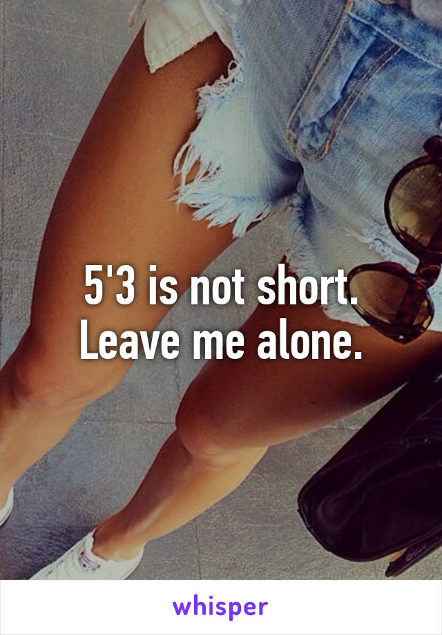 5'3 is not short. Leave me alone.