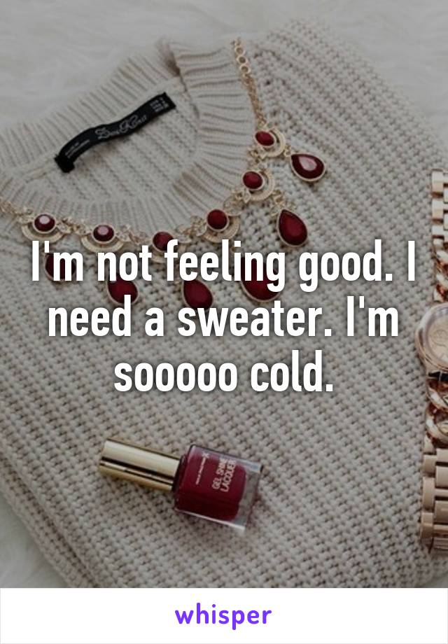 I'm not feeling good. I need a sweater. I'm sooooo cold.