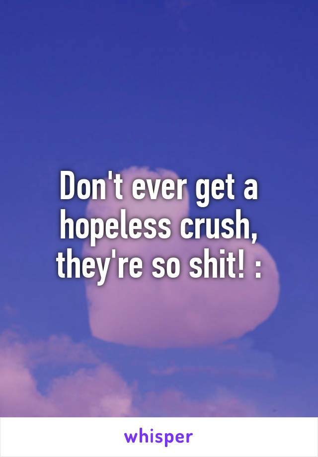 Don't ever get a hopeless crush, they're so shit! :\