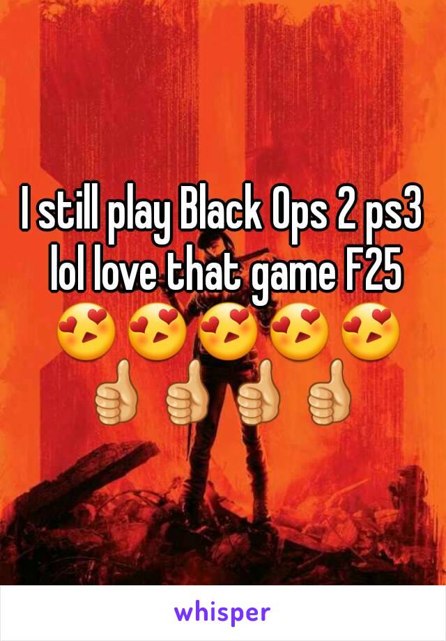 I still play Black Ops 2 ps3 lol love that game F25 😍😍😍😍😍👍👍👍👍