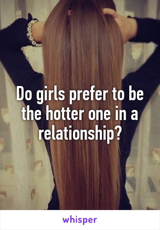 Do girls prefer to be the hotter one in a relationship?