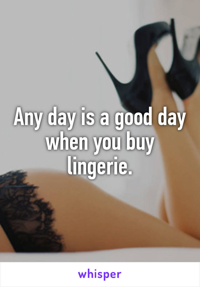 Any day is a good day when you buy lingerie.