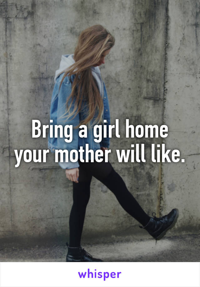 Bring a girl home your mother will like.