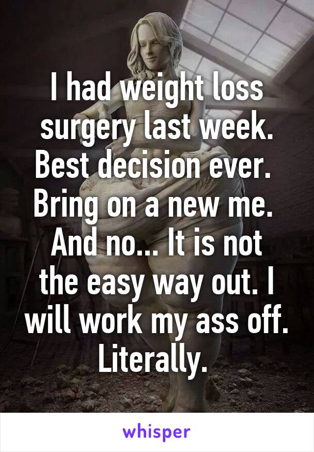 I had weight loss surgery last week. Best decision ever. 
Bring on a new me. 
And no... It is not the easy way out. I will work my ass off. Literally. 