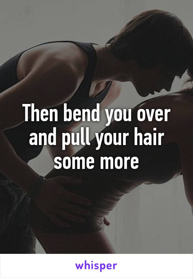 Then bend you over and pull your hair some more