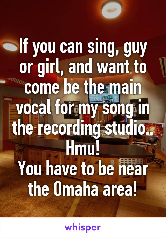 If you can sing, guy or girl, and want to come be the main vocal for my song in the recording studio.. Hmu!
You have to be near the Omaha area!