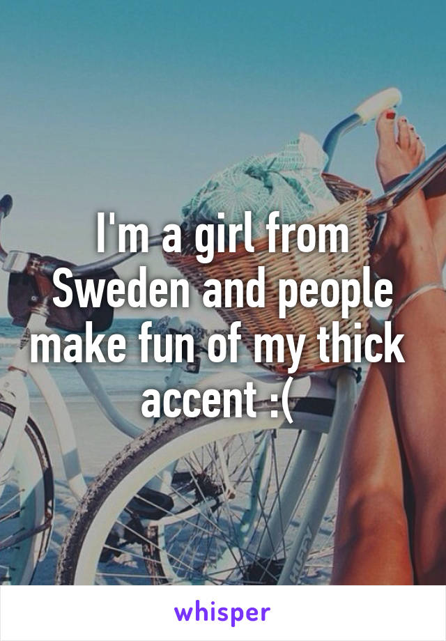 I'm a girl from Sweden and people make fun of my thick  accent :( 