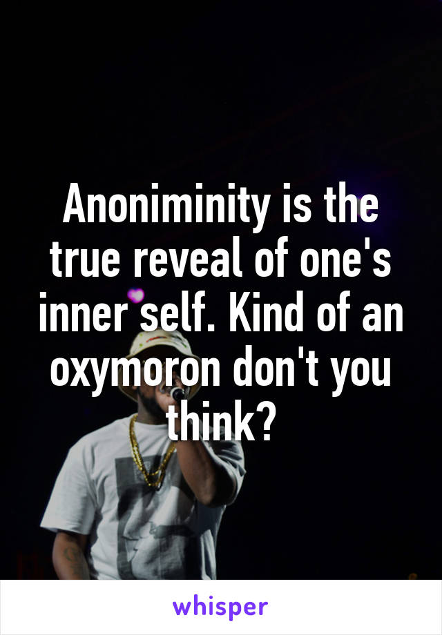 Anoniminity is the true reveal of one's inner self. Kind of an oxymoron don't you think?