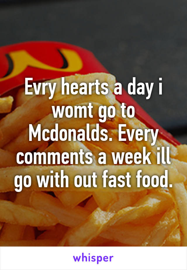 Evry hearts a day i womt go to Mcdonalds. Every comments a week ill go with out fast food.