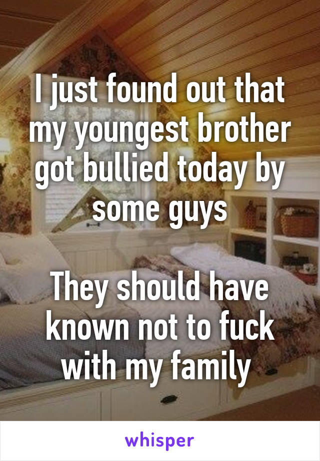 I just found out that my youngest brother got bullied today by some guys

They should have known not to fuck with my family 