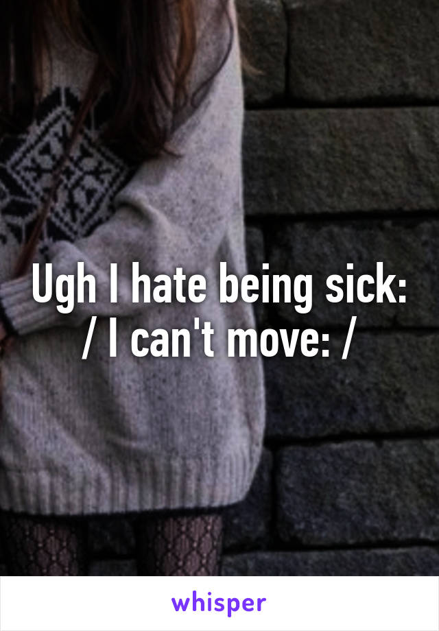 Ugh I hate being sick: / I can't move: /