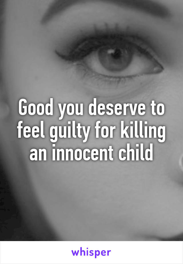 Good you deserve to feel guilty for killing an innocent child