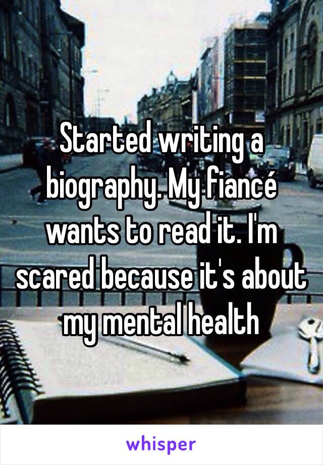 Started writing a biography. My fiancé wants to read it. I'm scared because it's about my mental health 