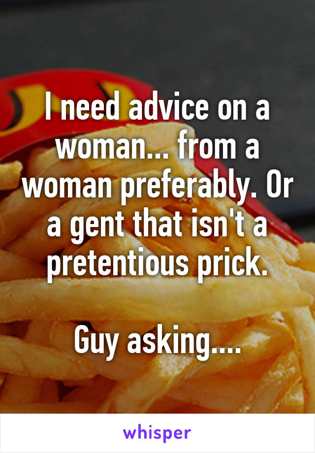 I need advice on a woman... from a woman preferably. Or a gent that isn't a pretentious prick.

Guy asking....