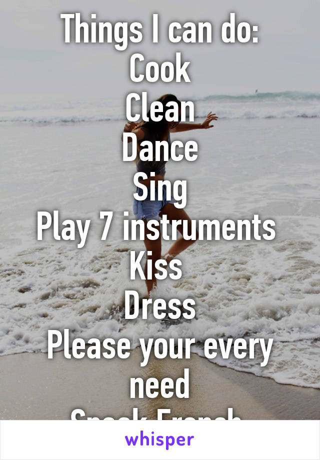 Things I can do:
Cook
Clean
Dance
Sing
Play 7 instruments 
Kiss 
Dress
Please your every need
Speak French 