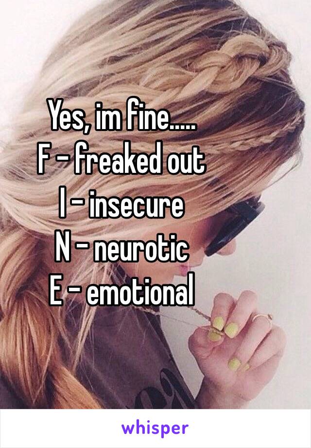 Yes, im fine.....
F - freaked out
I - insecure         
N - neurotic
E - emotional