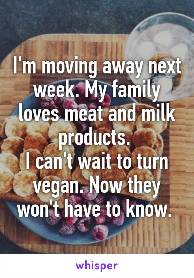 I'm moving away next week. My family loves meat and milk products. 
I can't wait to turn vegan. Now they won't have to know. 