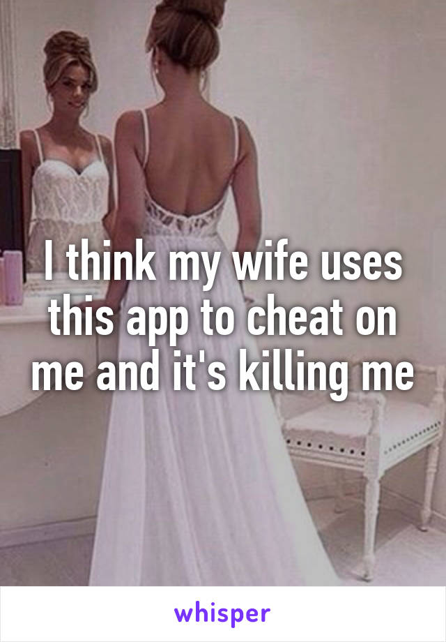 I think my wife uses this app to cheat on me and it's killing me