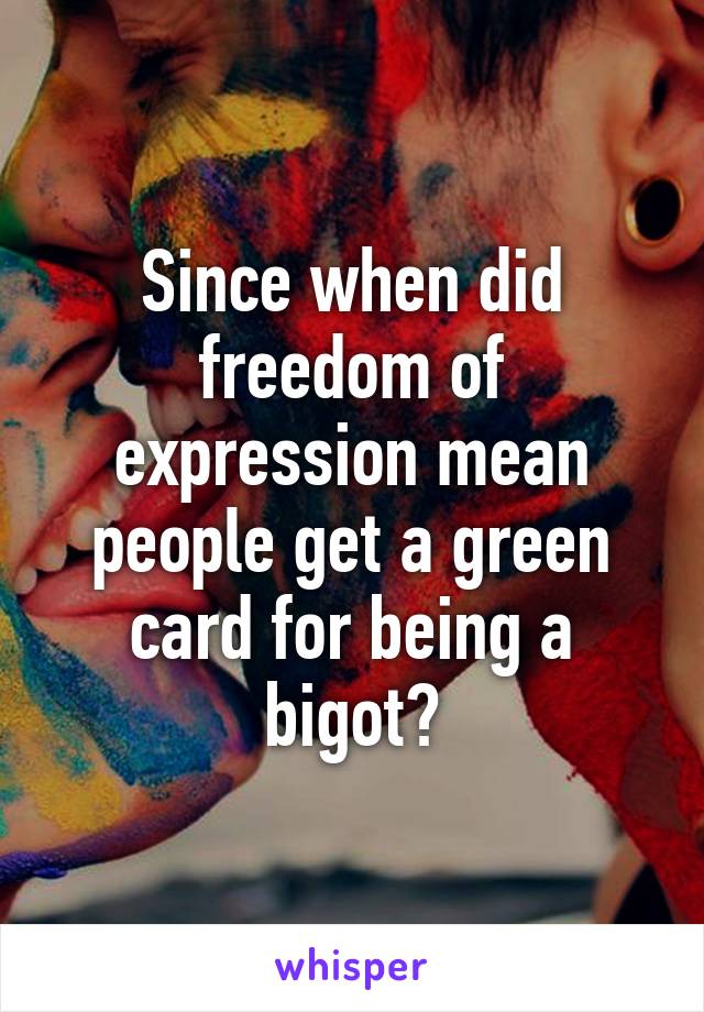 Since when did freedom of expression mean people get a green card for being a bigot?