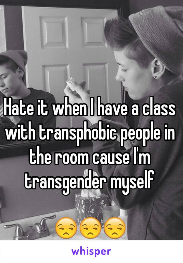 Hate it when I have a class with transphobic people in the room cause I'm transgender myself

😒😒😒