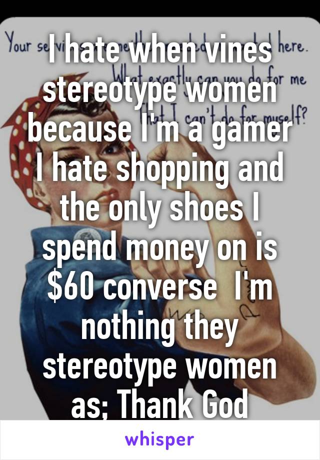 I hate when vines stereotype women because I'm a gamer I hate shopping and the only shoes I spend money on is $60 converse  I'm nothing they stereotype women as; Thank God