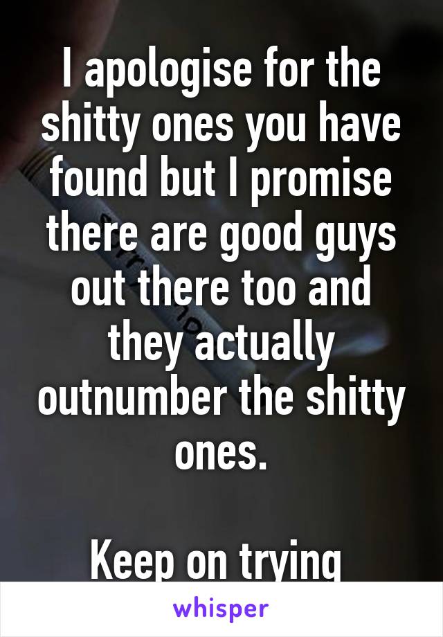 I apologise for the shitty ones you have found but I promise there are good guys out there too and they actually outnumber the shitty ones.

Keep on trying 