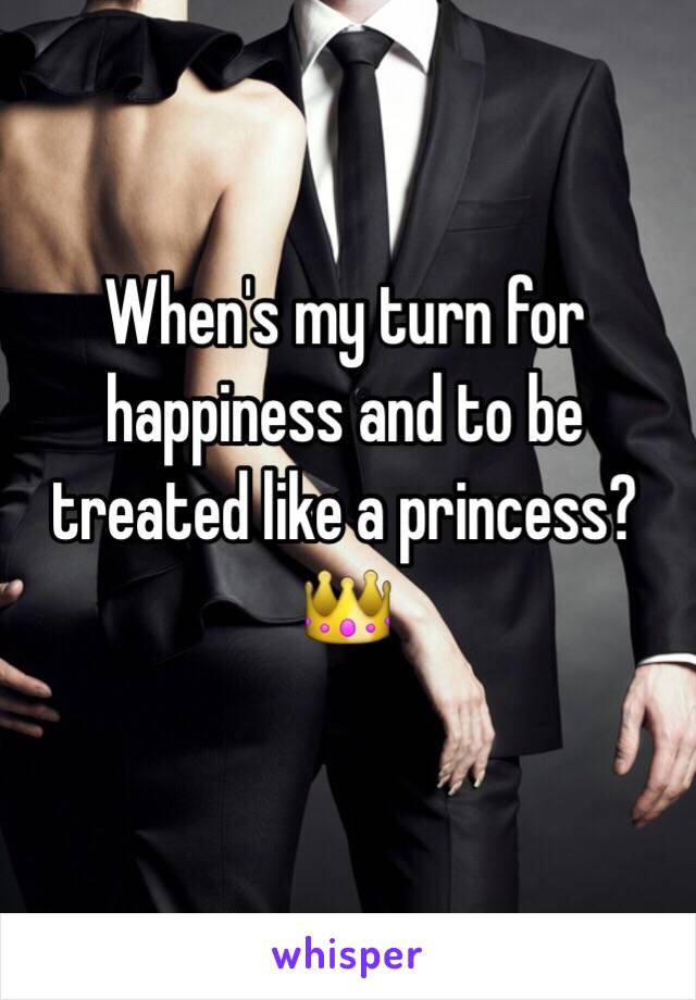 When's my turn for happiness and to be treated like a princess?👑