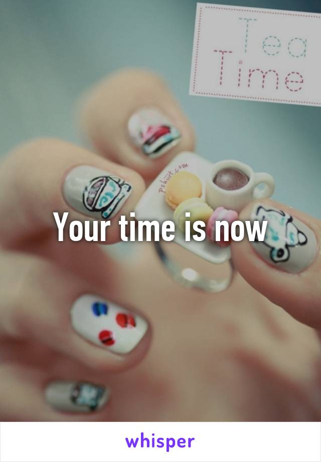 Your time is now