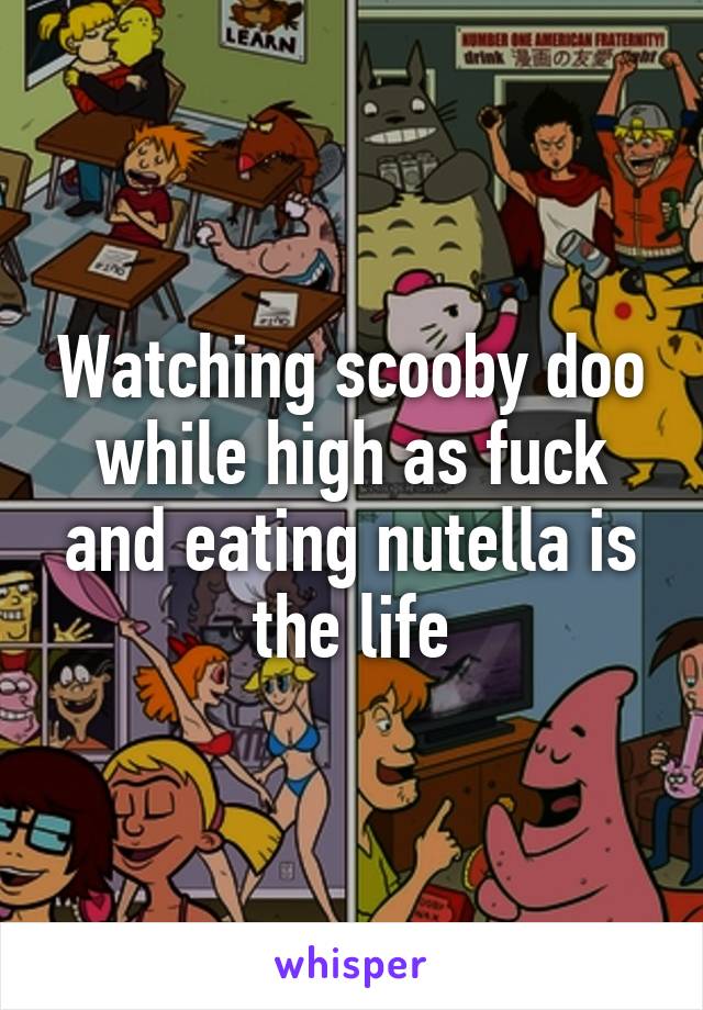 Watching scooby doo while high as fuck and eating nutella is the life