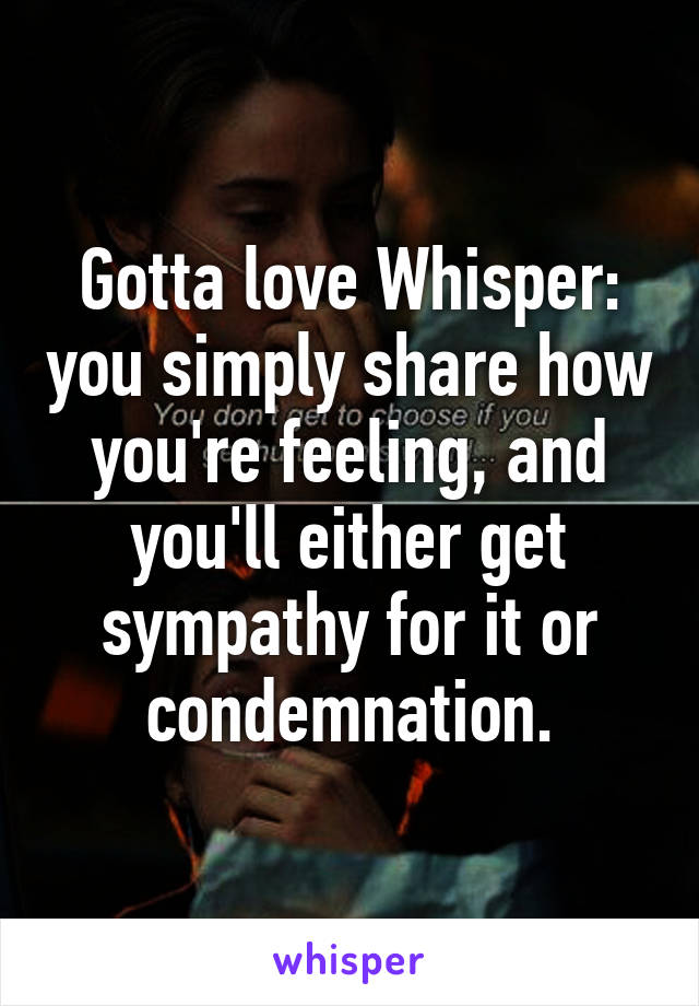 Gotta love Whisper: you simply share how you're feeling, and you'll either get sympathy for it or condemnation.