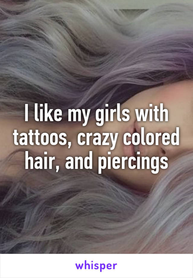 I like my girls with tattoos, crazy colored hair, and piercings