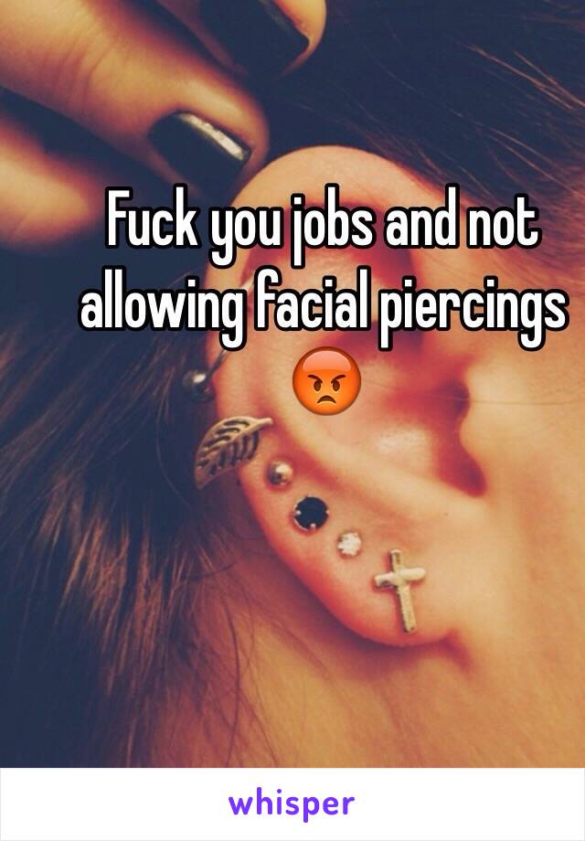 Fuck you jobs and not allowing facial piercings 😡